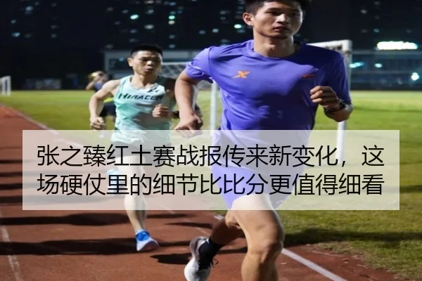 张之臻红土赛战报传来新变化，这场硬仗里的细节比比分更值得细看